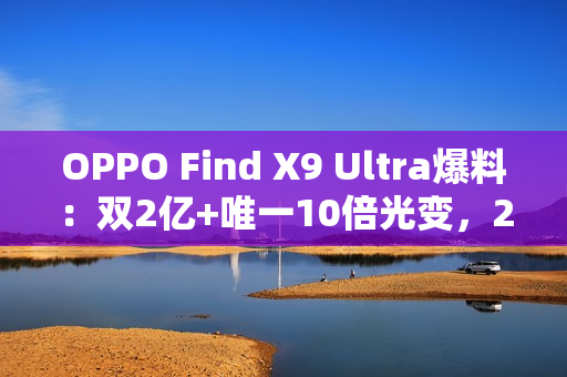 OPPO Find X9 Ultra爆料：双2亿+唯一10倍光变，2026影像机皇提前锁定？