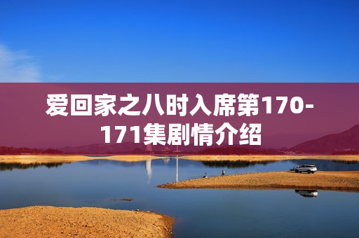 爱回家之八时入席第170-171集剧情介绍 爱回家之八时入席第170-171集剧情介绍