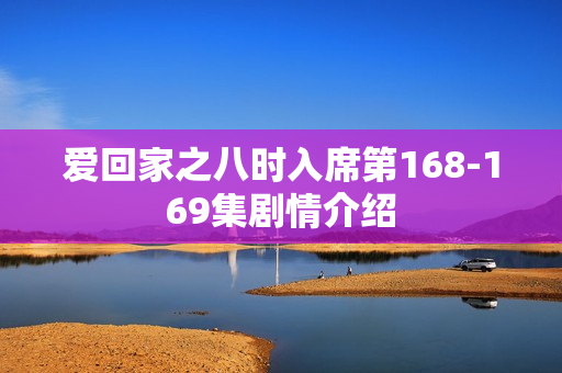 爱回家之八时入席第168-169集剧情介绍