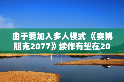由于要加入多人模式 《赛博朋克2077》续作有望在2030年底发售