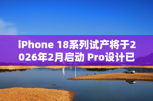 iPhone 18系列试产将于2026年2月启动 Pro设计已定型 iPhone 18系列试产将于2026年2月启动 Pro设计已定型