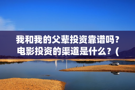 我和我的父辈投资靠谱吗？电影投资的渠道是什么？(我和我的父辈 总投资)