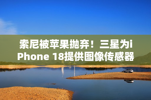 索尼被苹果抛弃！三星为iPhone 18提供图像传感器