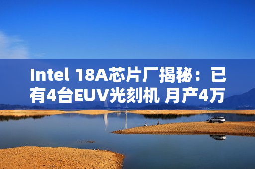 Intel 18A芯片厂揭秘:已有4台EUV光刻机 月产4万片晶圆 Intel 18A芯片厂揭秘:已有4台EUV光刻机 月产4万片晶圆