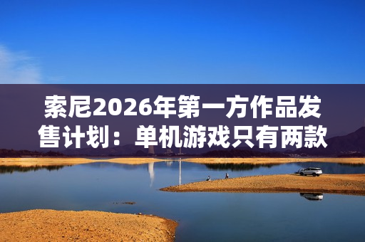 索尼2026年第一方作品发售计划：单机游戏只有两款 仍大力推行服务型游戏