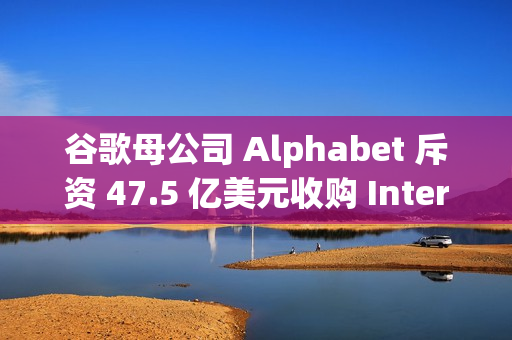 谷歌母公司 Alphabet 斥资 47.5 亿美元收购 Intersect，加速 AI 和数据中心扩张