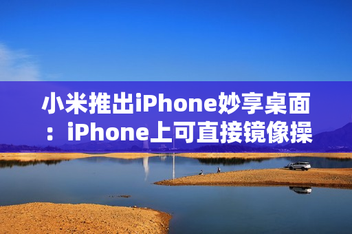 小米推出iPhone妙享桌面：iPhone上可直接镜像操控小米手机
