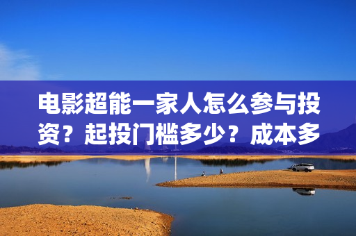 电影超能一家人怎么参与投资？起投门槛多少？成本多少？(电影超能一家人沈腾免费观看国语版)
