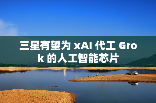 三星有望为 xAI 代工 Grok 的人工智能芯片