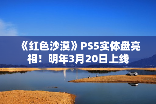 《红色沙漠》PS5实体盘亮相！明年3月20日上线