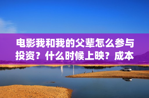 电影我和我的父辈怎么参与投资？什么时候上映？成本多少？(电影我和我的父辈主题曲《如愿》王菲)