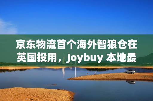 京东物流首个海外智狼仓在英国投用,Joybuy 本地最快当日达 京东物流首个海外智狼仓在英国投用,Joybuy 本地最快当日达