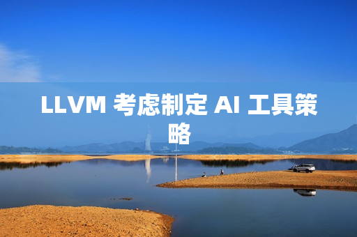 LLVM 考虑制定 AI 工具策略