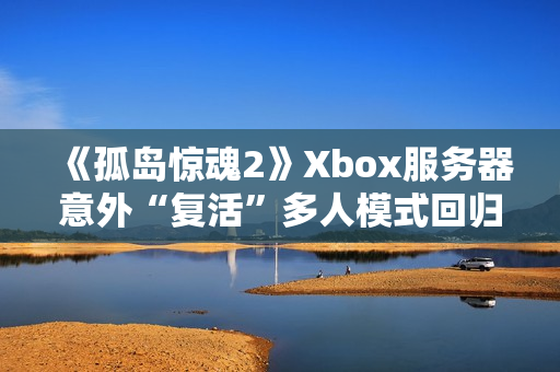 《孤岛惊魂2》Xbox服务器意外“复活”多人模式回归