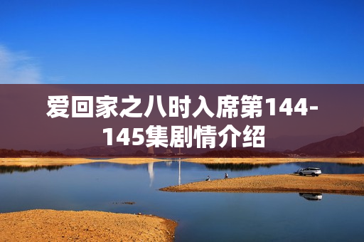 爱回家之八时入席第144-145集剧情介绍 爱回家之八时入席第144-145集剧情介绍