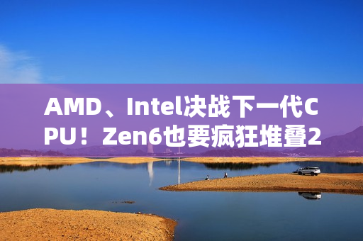 AMD、Intel决战下一代CPU!Zen6也要疯狂堆叠288MB 3D缓存 AMD、Intel决战下一代CPU!Zen6也要疯狂堆叠288MB 3D缓存