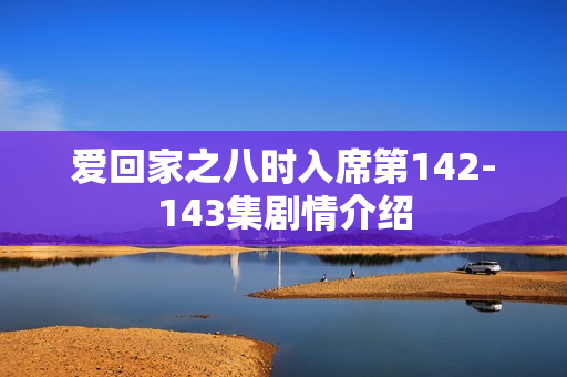 爱回家之八时入席第142-143集剧情介绍