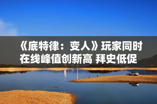 《底特律：变人》玩家同时在线峰值创新高 拜史低促销所赐