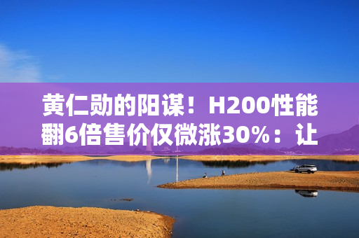 黄仁勋的阳谋！H200性能翻6倍售价仅微涨30%：让中国客户无法拒绝