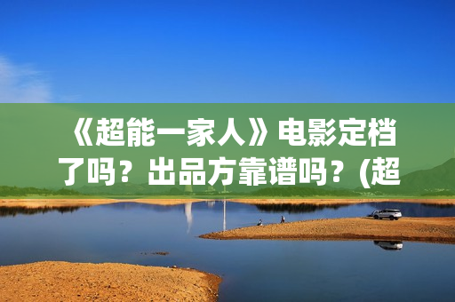  《超能一家人》电影定档了吗？出品方靠谱吗？(超能一家人演员表)
