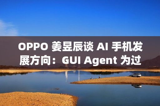 OPPO 姜昱辰谈 AI 手机发展方向:GUI Agent 为过渡,未来将实现 A2A OPPO 姜昱辰谈 AI 手机发展方向:GUI Agent 为过渡,未来将实现 A2A