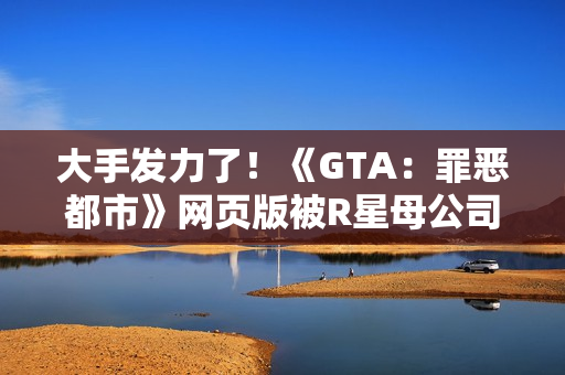 大手发力了！《GTA：罪恶都市》网页版被R星母公司叫停下架