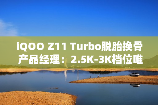 iQOO Z11 Turbo脱胎换骨 产品经理:2.5K-3K档位唯一选择 iQOO Z11 Turbo脱胎换骨 产品经理:2.5K-3K档位唯一选择