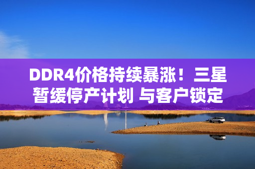 DDR4价格持续暴涨!三星暂缓停产计划 与客户锁定长单 DDR4价格持续暴涨!三星暂缓停产计划 与客户锁定长单