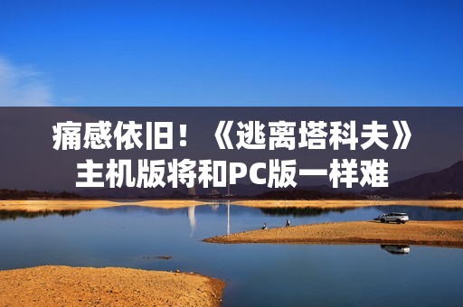 痛感依旧！《逃离塔科夫》主机版将和PC版一样难