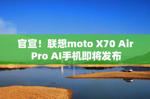 官宣!联想moto X70 Air Pro AI手机即将发布 官宣!联想moto X70 Air Pro AI手机即将发布