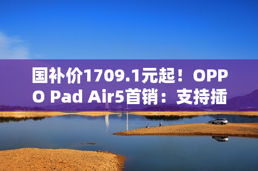 国补价1709.1元起！OPPO Pad Air5首销：支持插SIM卡