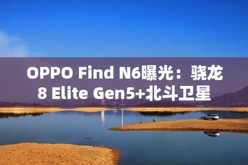 OPPO Find N6曝光:骁龙8 Elite Gen5+北斗卫星 OPPO Find N6曝光:骁龙8 Elite Gen5+北斗卫星