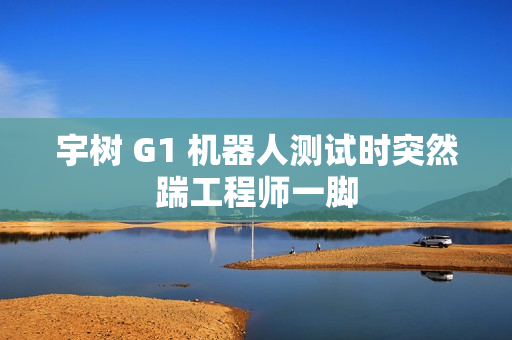 宇树 G1 机器人测试时突然踹工程师一脚