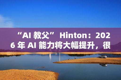 “AI 教父” Hinton：2026 年 AI 能力将大幅提升，很多工作岗位面临被取代风险