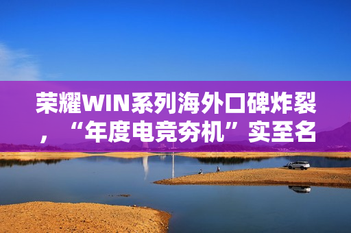 荣耀WIN系列海外口碑炸裂，“年度电竞夯机”实至名归 