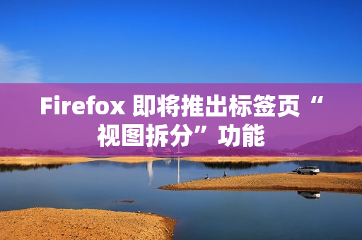 Firefox 即将推出标签页“视图拆分”功能