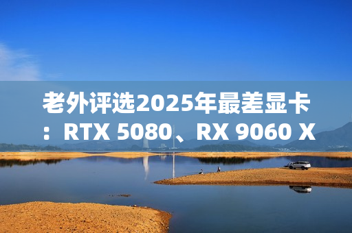 老外评选2025年最差显卡：RTX 5080、RX 9060 XT 8GB在列！