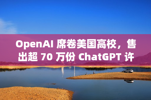 OpenAI 席卷美国高校，售出超 70 万份 ChatGPT 许可