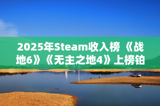 2025年Steam收入榜 《战地6》《无主之地4》上榜铂金级