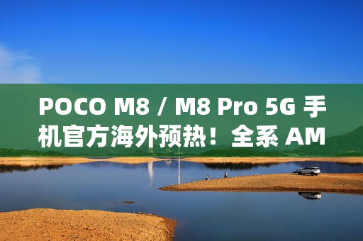POCO M8 / M8 Pro 5G 手机官方海外预热！全系 AMOLED + 50MP OIS 主镜，香港有机会出？