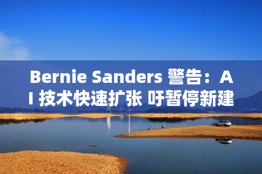 Bernie Sanders 警告：AI 技术快速扩张 吁暂停新建资料中心