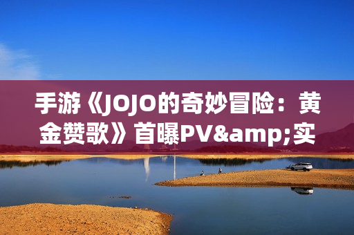 手游《JOJO的奇妙冒险:黄金赞歌》首曝PV&实机发布 手游《JOJO的奇妙冒险:黄金赞歌》首曝PV&实机发布