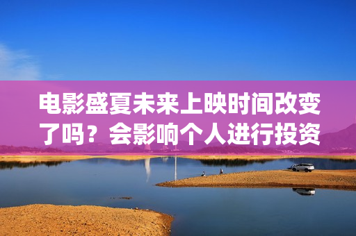 电影盛夏未来上映时间改变了吗？会影响个人进行投资吗？还有份额吗？(最新电影盛夏未来)