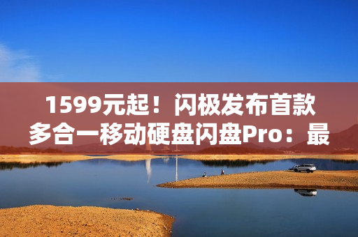 1599元起！闪极发布首款多合一移动硬盘闪盘Pro：最高1000MB/s、自带拓展坞