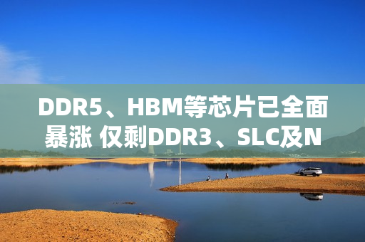 DDR5、HBM等芯片已全面暴涨 仅剩DDR3、SLC及NOR三种还在洼地