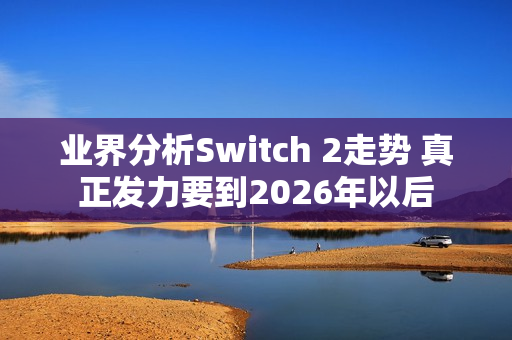 业界分析Switch 2走势 真正发力要到2026年以后