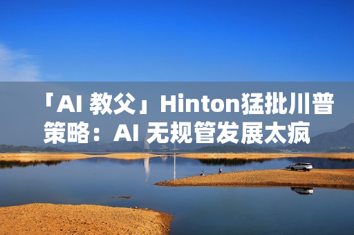 「AI 教父」Hinton猛批川普策略：AI 无规管发展太疯狂