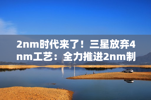 2nm时代来了！三星放弃4nm工艺：全力推进2nm制程