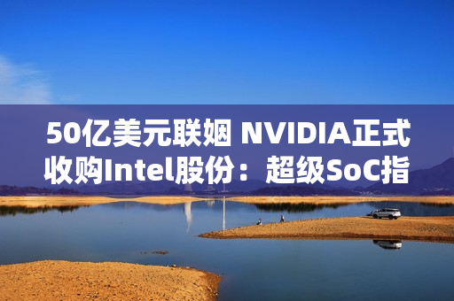 50亿美元联姻 NVIDIA正式收购Intel股份：超级SoC指日可待