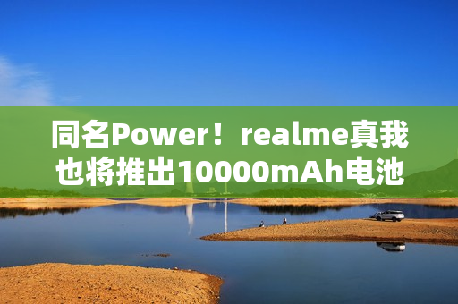 同名Power！realme真我也将推出10000mAh电池机型